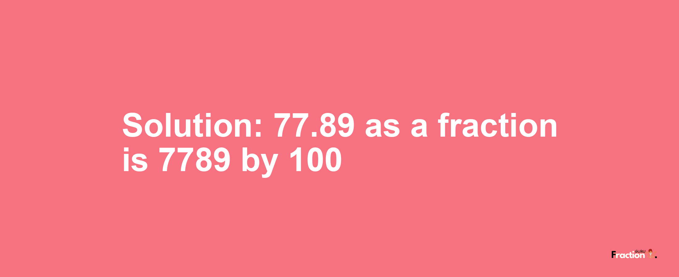 Solution:77.89 as a fraction is 7789/100